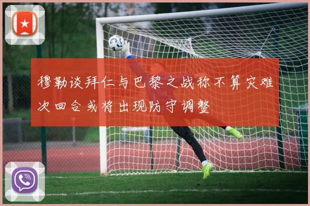 穆勒谈拜仁与巴黎之战称不算灾难次回合或将出现防守调整