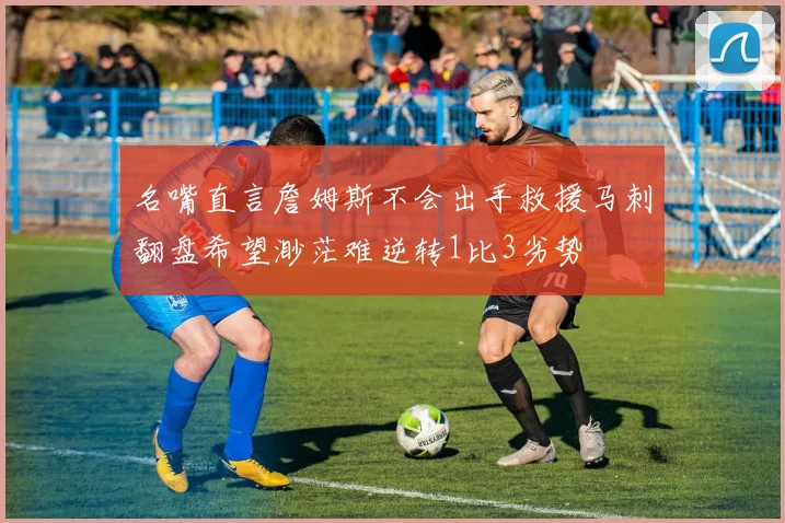 名嘴直言詹姆斯不会出手救援马刺翻盘希望渺茫难逆转1比3劣势
