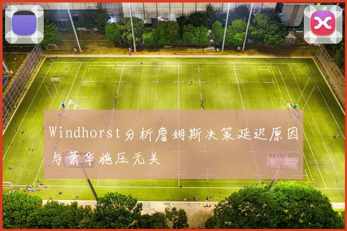 Windhorst分析詹姆斯决策延迟原因与萧华施压无关