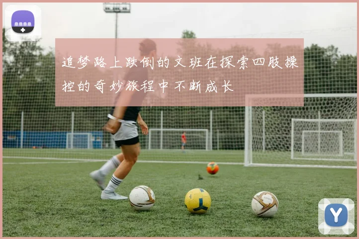 追梦路上跌倒的文班在探索四肢操控的奇妙旅程中不断成长