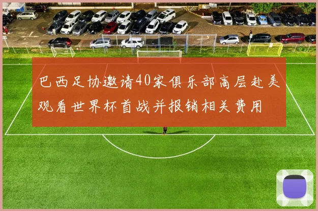 巴西足协邀请40家俱乐部高层赴美观看世界杯首战并报销相关费用