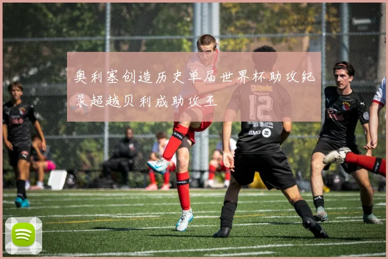 奥利塞创造历史单届世界杯助攻纪录超越贝利成助攻王