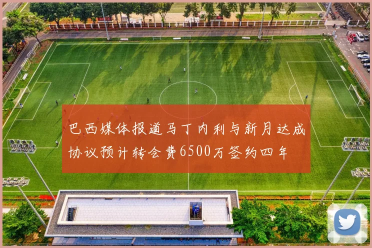 巴西媒体报道马丁内利与新月达成协议预计转会费6500万签约四年