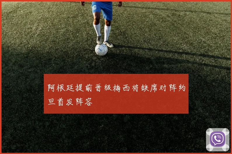 阿根廷提前晋级梅西将缺席对阵约旦首发阵容