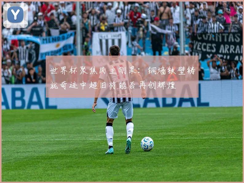 世界杯聚焦民主刚果：铜墙铁壁铸就奇迹中超旧将能否再创辉煌
