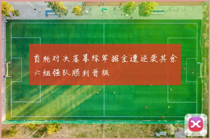 首轮对决落幕绿军掘金遭逆袭其余六组强队顺利晋级