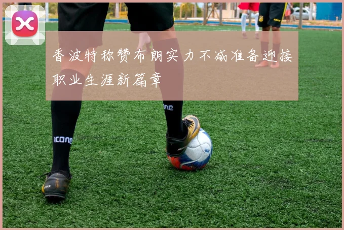 香波特称赞布朗实力不减准备迎接职业生涯新篇章
