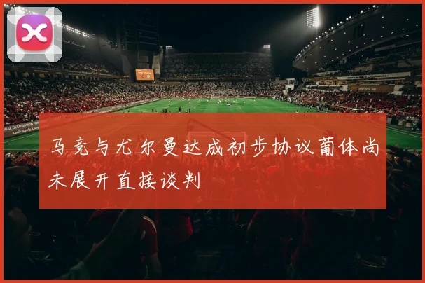 马竞与尤尔曼达成初步协议葡体尚未展开直接谈判