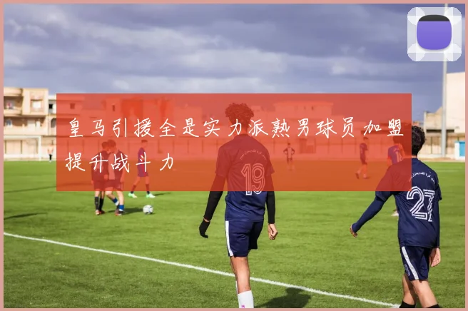皇马引援全是实力派熟男球员加盟提升战斗力