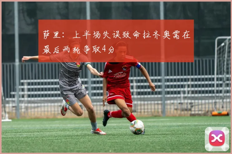 萨里：上半场失误致命拉齐奥需在最后两轮争取4分