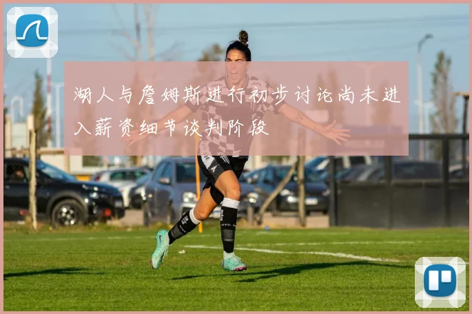 湖人与詹姆斯进行初步讨论尚未进入薪资细节谈判阶段