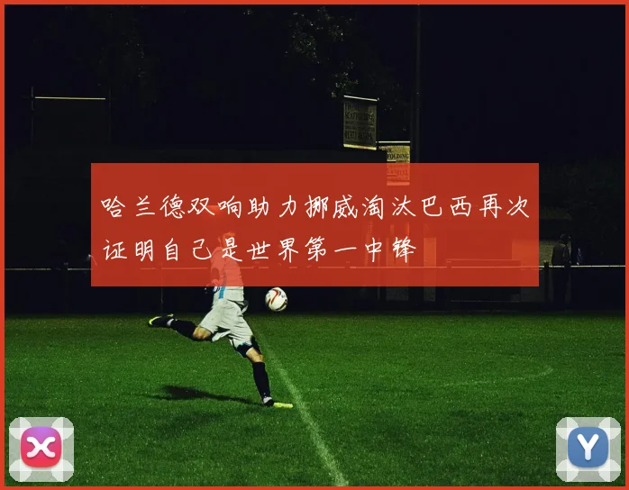 哈兰德双响助力挪威淘汰巴西再次证明自己是世界第一中锋