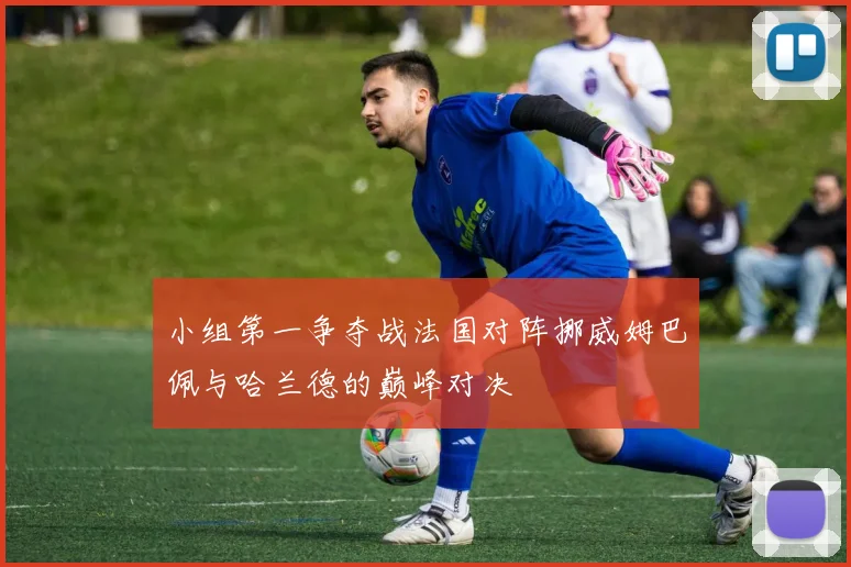 小组第一争夺战法国对阵挪威姆巴佩与哈兰德的巅峰对决