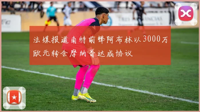 法媒报道南特前锋阿布林以3000万欧元转会摩纳哥达成协议