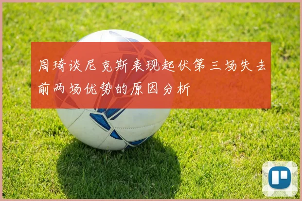 周琦谈尼克斯表现起伏第三场失去前两场优势的原因分析