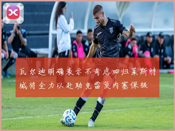 瓦尔迪明确表示不考虑回归莱斯特城将全力以赴助克雷莫内塞保级