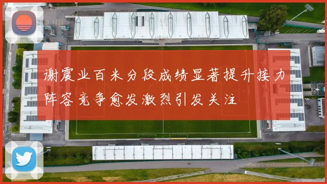 谢震业百米分段成绩显著提升接力阵容竞争愈发激烈引发关注